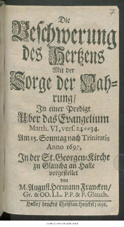Die Beschwerung des Hertzens Mit der Sorge der Nahrung : In einer Predigt Uber das Evangelium Matth. VI, vers 24 -- 34. Am 15. Sonntag nach Trinitatis Anno 1697, In der St. Georgen-Kirche zu Glaucha an Halle vorgestellet