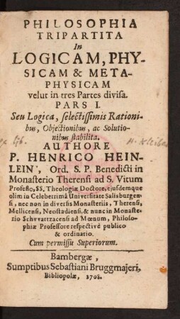 Philosophia Tripartita In Logicam, Physicam & Metaphysicam velut in tres Partes divisa : Pars I. Seu Logica, selectissimis Rationibus, Obiectionibus, ac Solutionibus stabilita