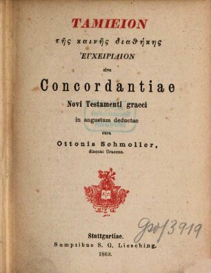 Tamieion tes Kaines Diathekes engcheiridion oder Handconcordanz zum griechischen Neuen Testament : Bearbeitet von O. Schmoller = Tamieion tes Kaines Diathekes engcheiridion sive Concordantiae Novi Testamenti graeci