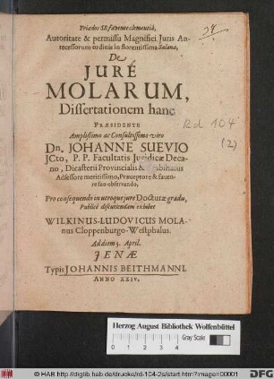 Autoritate & permissu Magnifici Iuris Antecessorum ordinis in florentissima Salana, De Iure Molarum, Dissertationem hanc Praesidente ... Dn. Johanne Suevio ... Pro consequendo in utroque iure Docturae gradu, Publice discutiendam exhibet Wilkinus-Ludovicus Molanus Cloppenburgo-Westphalus. Ad diem 3. April.
