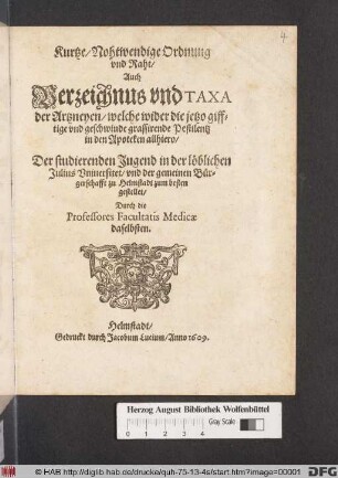 Kurtze/ Nohtwendige Ordnung und Raht/ Auch Verzeichnus und Taxa der Artzneyen/ welche wider die jetzo gifftige und geschwinde grassirende Pestilentz in den Apoteken allhiero : Der studierenden Jugend in der löblichen Julius Universitet/ und der gemeinen Bürgerschafft zu Helmstadt zum besten gestellet/ Durch die Professores Facultatis Medicae daselbsten
