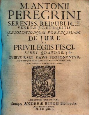 M. Antonii Peregrini ... resolutionum forensium de jure et privilegiis fisci libri quatuor : quibus rari casus proponuntur, ... difficultates elucidantur ...