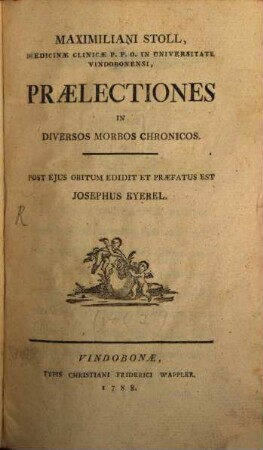 Maximiliani Stoll, Medicinæ Clinicæ P.P.O. In Universitate Vindobonensi, Prælectiones In Diversos Morbos Chronicos, [1]