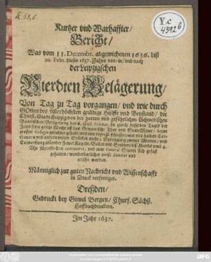 Kurtzer und Warhaffter/ Bericht/ Was vom 11. Decembr. abgewichenen 1636. biß 20. Febr. dieses 1637. Jahrs vor- in- und nach der Leipzigschen Vierdten Belägerung/ Von Tag zu Tag vorgangen : und wie durch GOttes des Allerhöchsten gnädige Hülffe und Beystand ... Leipzig ... wunderbarlicher weise liberiret und erlöset worden