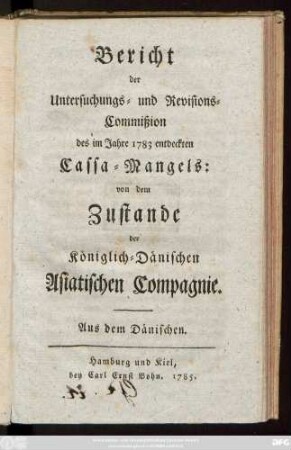 Bericht der Untersuchungs- und Revisions-Commißion des im Jahre 1783 entdeckten Cassa-Mangels: von dem Zustande der Königlich-Dänischen Asiatischen Compagnie : Aus dem Dänischen