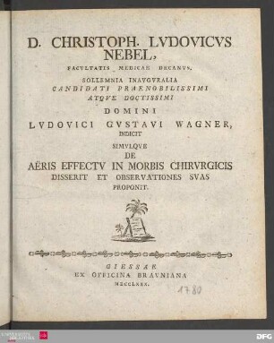 D. Christoph. Lvdovicvs Nebel, Facvltatis Medici Decanvs, Sollemnia Inavgvralia Candidati Praenobilissimi Atqve Doctissimi Domini Lvdovici Gvstavi Wagner, Indicit Simulqve De Ae͏̈ris Effectv In Morbis Chirvrgicis Disserit Et Observationes Svas Proponit