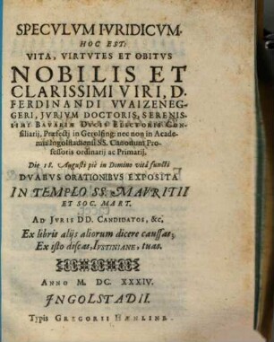 Specvlvm Ivridicvm. Hoc Est: Vita, Virtvtes Et Obitvs Nobilis Et Clarissimi Viri, D. Ferdinandi Vvaizeneggeri ... : Dvabvs Orationibvs Exposita ...