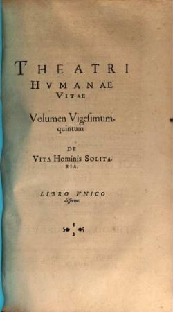 Theatrvm Hvmanæ Vitæ Theodori Zuingeri Bas. Tertiatione : Nouem Volvminibvs locupletatum, interpolatum, renouatum. Cum tergemino Elencho, Methodi scilicet, Titulorum & Exemplorum, 25. Theatri Hvmanae Vitae Volumen Vigesimumquintum De Vita Hominis Solitaria : Libro Vnico disserens