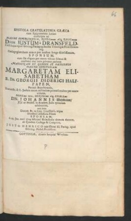 Epistola Gratulatoria Græca cum Epigrammate Latino conscripta ad ... D[omi]num Iustum a Dransfeld, Elect. huius apud Götting. Pædagog. Sanctæ Theologiæ Professorem ... Sponsum, cum ille aliquot per annos viduus solenni & consueto ritu intra privatos parietes Matronam ... Margaretam Elisabetham B. Dn. Georgii Diderici Halfpapen ... viduam, ... Dn. Johannis Mehlbaum/ ICti ac Profess. in Academ. Iulia ... Filiam Sponsam, d. 23. Ian. anni 1703 feliciter! Helmstadio domum duceret