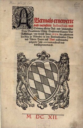 Abermals ernewerte vnd verbesserte Instruction vnd Ordnung allerley Auß- vnd Jn[n]ländischer Wein, Brandtwein, Möth, Weissen vnd braunen Bier Auffschlags, wie derselb Anno 1612. bey gehaltnem Landtag zu München in den Fürstenthumben Obern vnd Nidern Bayrn auff Neun nacheinander volgende Jahr continuirt, erstreckt vnd bewilliget worden ist