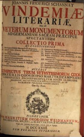 Joannis Friderici Schannat Vindemiae Literariae : Hoc Est Veterum Monumentorum Ad Germaniam Sacram Praecipue Spectantium Collectio ..., 1. Qua Continentur I. Necrologium Ecclesiae Metropolitanae Moguntinae ... : Accedit Conspectus Trium Vetustissimorum Codicum, Ex Illis Quos In Ipso Martyrii Campo, Ubi S. Bonifacius ... Occubuit ...