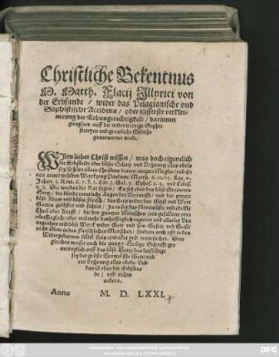 Christliche Bekentnus || M.Matth.Flacij Jllyrici von || der Erbsunde/ wider das Pelagianische vnd || Sophistischa Accidens/ Oder eusserste verklei=||nerung der Erbvngerechtigkeit/ darinnen || gnugsam auff die widerwertige Sophi=||stereyen vnd grewliche Gadicht || geantwortet vird.|| ... ||