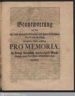 Beantwortung auf das von dem Königlich-Pohlnisch- und Chur-Sächsischen Residenten im Haag übergebene höchst anstößige Pro Memoria, die Königl. Preußische abgedrungene Maaß-Reguln gegen den Chur-Sächsischen Hof betreffend