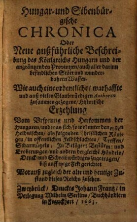 Hungar- und sibenbürgische Chronica, oder neue außführliche Beschreibung des Königreichs Hungarn und der angräntzenden Provintzen, auch aller darinn befindlichen Stätt und wunderbahren Wasser : wie auch e. ordentliche warhaffte ... Erzehlung vom Ursprung u. Herkommen d. Hungaren ..., 1