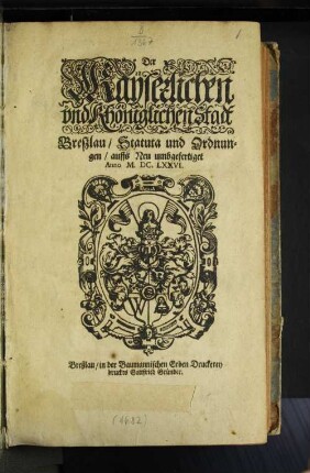 Der Kayserlichen und Khöniglichen Stadt Breßlau/ Statuta und Ordnungen : auffs Neu umbgefertiget Anno M.DC.LXXVI. ; [Geschehen den Acht und Zwanzigsten Monats-Tag Martii, nach Christi ... Geburth im Sechzehen Hundert Zwey und Achtzigsten Jahre.]