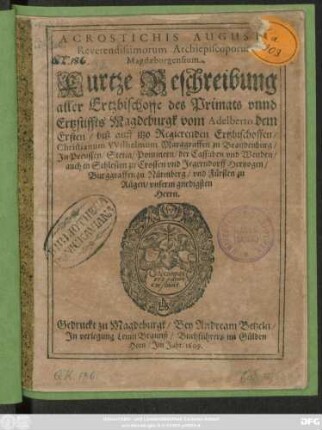 Acrostichis Augusta Reverendissimorum Archiepiscoporum Magdaeburgensium : Kurtze Beschreibung aller Ertzbischoffe des Primats unnd Ertzstiffts Magdeburgk vom Adelberto dem Ersten/ biß auff itzo Regierenden Ertzbischoffen/ Christianum Wilhelmum Marggraffen zu Brandenburg ...
