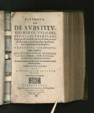 Paradoxa, Sive De Substitutionibus, Vulgari, Pupillari, Exemplari, Compendiosa, & Reciproca, fideicommissis & Legatis, ceterisque huc spectantibus Quaestionibus & Regulis : Tractatus Paradoxus, novus, singularis ... ; Et nunc primum veram sententiam & intellectum huiusce materiae adstruens ; Cum Summariis necessariis