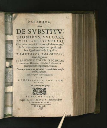 Paradoxa, Sive De Substitutionibus, Vulgari, Pupillari, Exemplari, Compendiosa, & Reciproca, fideicommissis & Legatis, ceterisque huc spectantibus Quaestionibus & Regulis : Tractatus Paradoxus, novus, singularis ... ; Et nunc primum veram sententiam &amp; intellectum huiusce materiae adstruens ; Cum Summariis necessariis