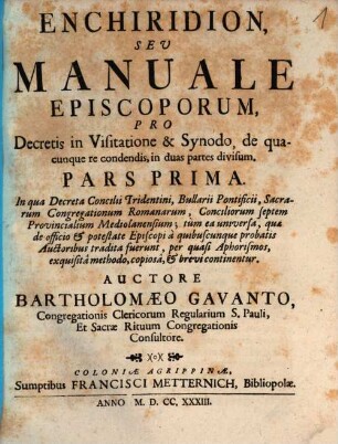 Enchiridion, Sev Manuale Episcoporum, Pro Decretis in Visitatione & Synodo, de quacunque re condendis, in duas partes divisum, Pars Prima. In qua Decreta Concilii Tridentini, Bullarii Pontificii, Sacrarum Congregationum Romanarum, ... per quasi Aphorismos, exquisitâ methodo, copiosâ, & brevi continentur