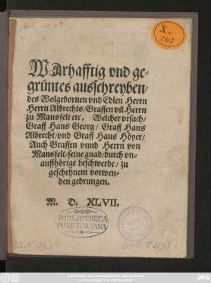 WArhafftig vnd ge=||grüntes ausschreyben/|| ... Herrn Albrechts/ Graffen vñ Herrn || zu Mansfelt etc. Welcher vrsach/|| Graff Hans Georg/ Graff Hans || Albrecht/ vnd Graff Hans Höyer/|| Auch Graffen vnnd Herrn von || Mansfelt/ seine gnad/ durch vn=||auffhörige beschwerde/ zu || geschehnem vorwen=||den gedrungen.||