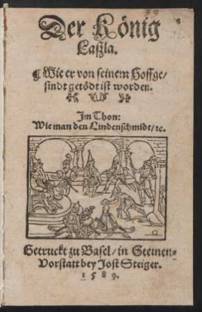 Der Kœnig || Laszla.|| Wie er von seinem Hoffge-||sindt getœdt ist worden.|| Jm Thon:|| Wie man den Lindenschmidt/ [et]c.||