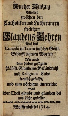 Kurtzer Auszug etlicher zwischen den Catholiken und Lutheranern streitigen Glaubens-Lehren : aus des Concilii zu Trient und der Göttl. Schrifft eigenen Worten wie auch dem hiebey gefügten Päbstl. Glaubens-Bekändtniß u. Religions-Eyde
