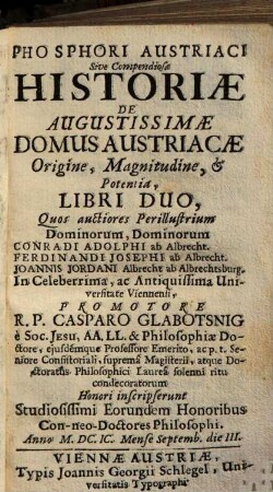 Phosphori austriaci sive compendiosae historiae de augustissimae domus austriacae origine, magnitudine et potentia libri duo : quos auctiores ... honori inscripserunt studiosissimi eorundem honoribus con-neo-doctores philosophi ...