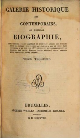 Galerie historique des contemporains : ou nouvelle biographie, seule éditions, dans laquelle se trouvent réunis les hommes morts ou vivans, de toutes les nations, qui se sont fait remarquer à la fin du 18me siècle et au commencement de celui-ci, par leurs écrits, leurs actions, leurs talens, leurs vertus ou leurs crimes, 3