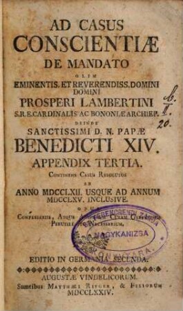 Casus conscientiae de mandato olim eminentissimi S.R.E. Cardinalis Prosperi Lambertini Bononiae archiepiscopi etc. etc. deinde sanctissimi D.N. Papae Benedicti XIV. propositi ac resoluti : opus confessariis omnibus atque animarum curam gerentibus perutile ac necessarium ; cum indice locupletissimo, [4]. Appendix tertia