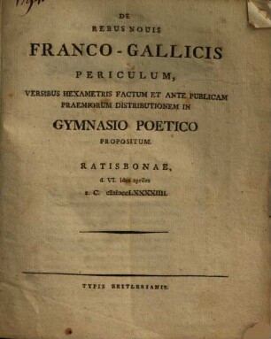 De Rebus novis Franco-Gallicis Periculum : Versibus Hexametris Factum Et Ante Publicam Praemiorum Distributionem In Gymnasio Poetico Propositum ; Ratisbonae, d. VI. idus apriles a.C. MDCCLXXXXIIII