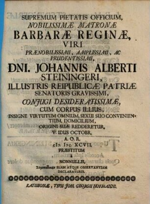 Supremum Pietatis Officium, Nobilissimae Matronae Barbarae Reginae ... Dni. Johannis Alberti Steiningeri, Illustris Reipublicae Patriae Senatoris Gravissimi, Conjugi Desideratissimae ... Praestitum à Nonnullis Sympatheiam Suam Atque Observantiam Declaraturis