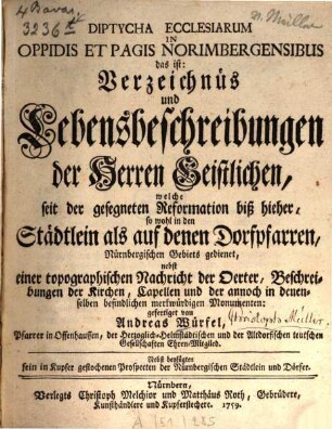 Diptycha ecclesiarum in oppidis et pagis Norimbergensibus : das ist: Verzeichnüs und Lebensbeschreibungen der Herren Geistlichen, welche seit der gesegneten Reformation biß hieher so wohl in den Städtlein als auf denen Dorfpfarren Nürnbergischen Gebiets gedienet ; nebst einer topographischen Nachricht der Oerter, Beschreibungen der Kirchen, Capellen und der annoch in denselben befindlichen Monumenten ; Nebst ... in Kupfer gestochenen Prospecten ...