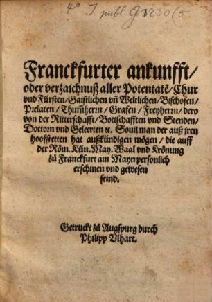 Franckfurter ankunfft, oder verzaichnuß aller Potentate[n], Chur vnd Fürsten, Gaistlichen vn[d] Weltlichen, Bischofen, ...die auff der Röm. Kün. May. Waal vnd Krönung zu Franckfurt am Mayn personlich erschinen vnd gewesen seind