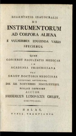 Dissertatio Inauguralis De Instrumentorum Ad Corpora Aliena E Vulneribus Educenda Variis Speciebus : Quam Consensu Facultatis Medicae In Academia Fridericiana Pro Gradu Doctoris Medicinae ... Die XII. Novembris MDCCLXXXXVI