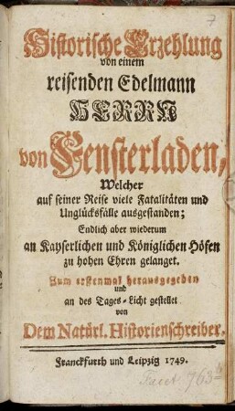 Historische Erzehlung von einem reisenden Edelmann Herrn von Fensterladen : Welcher auf seiner Reise viele Fatalitäten und Unglücksfälle ausgestanden; Endlich aber wiederum an Kayserlichen und Königlichen Höfen zu hohen Ehren gelanget