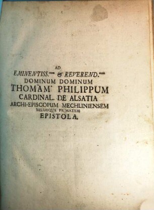 Ad Eminenentiss. & Reverend. Dominum Dominum Thomam Philippum Cardinal. de Alsatia Archi-Episcopum Mechlineinsem Belgique Primatem Epistola