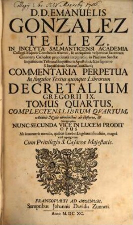 D.D. Emanuelis Gonzalez Tellez, In Inclyta Salmanticensi Academia Collegii Majoris Conchensis Alumni ... Commentaria Perpetua In singulos Textus quinque Librorum Decretalium Gregorii IX. : Additis Notis uberioribus ab Historia, & Chorographia, 4. Complectens Librum Quartum