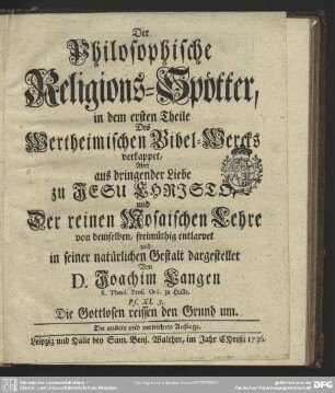Der Philosophische Religions-Spötter : in dem ersten Theile Des Wertheimischen Bibel-Wercks verkappet, Aber aus dringender Liebe zu Jesu Christo, und Der reinen Mosaischen Lehre ... entlarvet und in seiner natürlichen Gestalt dargestellet