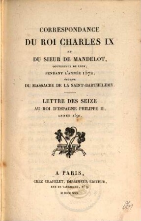 Correspondance du roi Charles IX et du sieur de Mandelot, gouverneur de Lyon, pendant l'année 1572, époque du massacre de la Saint-Barthélemy : Lettre des seize au roi d‛Espagne Philippe II, année 1591. (Herausgegeben von P. Paris). (Monumens inédits de l'histoire de France. I. II.)