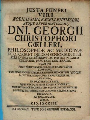 Justa Funeri Viri ... Dni. Georgii Christophori Goelleri, Philosophiae Ac Medicinae Doctoris ... Quam Ipsi Post Acutissimos Dolores Exantlatos Exoptato, Tam Non Solum Afflictae Domui, Sed Civibus Quoque, Salutarem Ejus Opem Saepius Expertis, Luctuoso ...