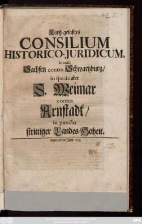 Kurtz-gefaßtes Consilium Historico-Juridicum in causâ Sachsen contra Schwartzburg, in specie aber S. Weimar contra Arnstadt, in puncto strittiger Landes-Hoheit