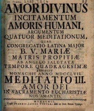 Amor Divinus Incitamentum Amoris Humani : Argumentum Quatour Meditationum, Quas Congregatio Latina Major B.V. Mariæ Matris Propitiæ Ab Angelo Salutatæ Tempore Quadragesimæ Exhibuit Monachii Anno MDCCLVII, Meditatio III. Amor Dei Hominem In Sacramento Eucharistiæ Nos Amantis