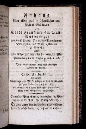 Anhang Von allem was in öffentlichen und Privat-Gebäuden der Stadt Frankfurt am Mayn Merkwürdiges von Kunst-Sachen, Naturalien-Sammlungen, Bibliotheken und Münz-Cabineten zu sehen ist: Nebst Einem Verzeichniß aller hiesigen Künstler Portraiten, die in Kupfer gestochen sind. In Drey Abtheilungen nach alphabetischer Ordnung gesetzt.