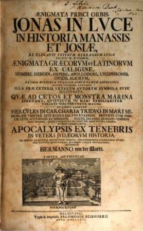 Aenigmata Prisci Orbis. Jonas In Luce In Historia Manassis Et Josiae, Ex Eleganti Veterum Hebraeorum Stilo Solutum Aenigma : Aenigmata Graecorum Et Latinorum Ex Caligine, Homeri, Hesiodi, Orphei, Apollodori, Lycophronisi, Ovidii, Aliorum, Ex Imis Historiae Et Geographiae Graecae Recessibus Magno Numero Enodata. Illa Prae Ceteris Veterum Autorum Symbola Fuse Illustrata, Quae Ad Cetos Et Monstra Marina Spectant, Quibuscum In Mari Familiariter Versati Viri Feruntur Magni. In Quibus Eminent Hercules In Carcharia Triduo In Mari Sedens, Ex Ventre Eius Rupto Saluus Evadens ...