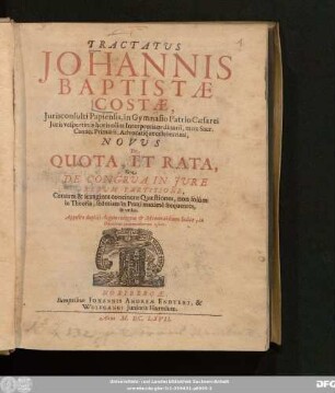 Tractatus Johannis Baptistae Costae, Iurisconsulti Papiensis, in Gymnasio Patrio Caesarei Iuris vespertinis horis olim Interpretis ordinarii, mox Sacr. Canon. Primarii, Advocatique celeberrimi, Novus De Quota, Et Rata, Sive De Congrua In Iure Rerum Partitione : Centum & sexaginta continens Quaestiones, non solum in Theoria, sed etiam in Praxi maxime frequentes, & utiles ; Apposito duplici Argumentorum & Memorabilium Indice, in Omnium commodiorem usum