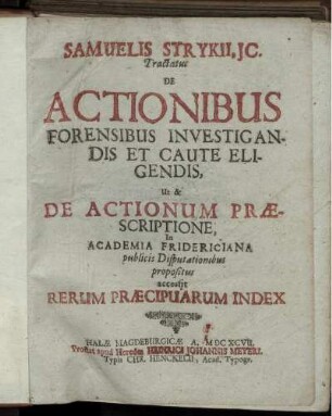 Samuelis Strykii, IC. Tractatus De Actionibus Forensibus Investigandis Et Caute Eligendis, Ut & De Actionum Praescriptione : In Academia Fridericiana publicis Disputationibus propositus ; accessit Rerum Praecipuarum Index