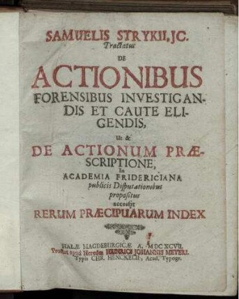 Samuelis Strykii, IC. Tractatus De Actionibus Forensibus Investigandis Et Caute Eligendis, Ut & De Actionum Praescriptione : In Academia Fridericiana publicis Disputationibus propositus ; accessit Rerum Praecipuarum Index