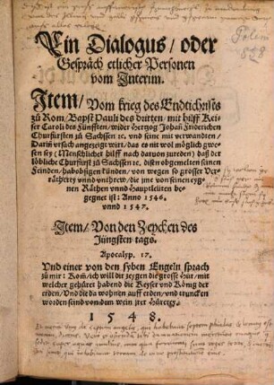 Ein Dialogus, oder Gespräch etlicher Personen vom Interim : Jtem, Vom krieg des Endtichrists zu Rom, Bapst Pauli des dritten, mit hilff Keiser Caroli des Fünfften, wider Hertzog Johan[n] Friderichen Churfürsten zu Sachssen ... Jtem, Von den Zeychen des Jüngsten tags