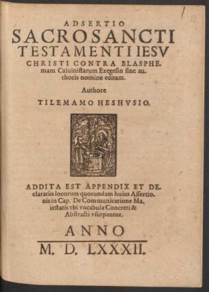 ADSERTIO || SACROSANCTI || TESTAMENTI IESV || CHRISTI CONTRA BLASPHE-||mam Caluinistarum Exegesin sine au-||thoris nomine editam.|| Authore || TILEMAMO HESHVSIO.|| ADDITA EST APPENDIX ET DE-||claratio locorum quorundam huius Assertio-||nis in Cap. De Communicatione Ma-||iestatis ... ||