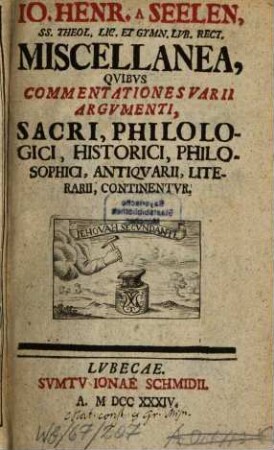 Io. Henr. A Seelen, SS. Theol. Lic. Et Gymn. Lvb. Rect. Miscellanea, Qvibvs Commentationes Varii Argvmenti, Sacri, Philologici, Historici, Philosophici, Antiqvarii, Literarii, Continentvr, [1]